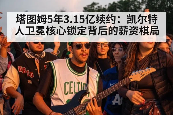 塔图姆5年3.15亿续约：凯尔特人卫冕核心锁定背后的薪资棋局