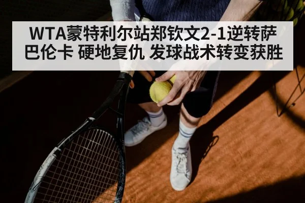 WTA蒙特利尔站郑钦文2-1逆转萨巴伦卡 硬地复仇 发球战术转变获胜