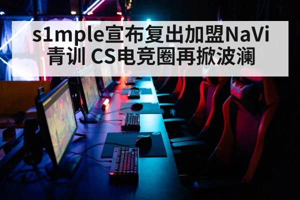 s1mple宣布复出加盟NaVi青训 CS电竞圈再掀波澜