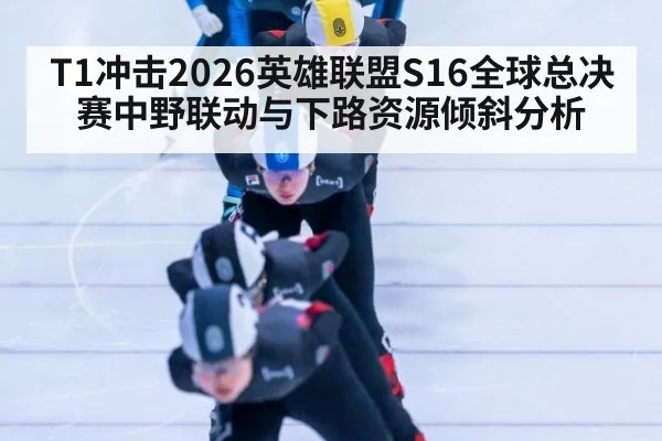 T1冲击2026英雄联盟S16全球总决赛中野联动与下路资源倾斜分析