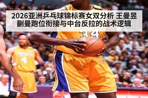 2026亚洲乒乓球锦标赛女双分析 王曼昱蒯曼跑位衔接与中台反拉的战术逻辑
